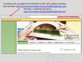 O endereço de sua página está indicado na URL após a palavra preview.
Esse exemplo: http://preview.tecnologia-educacional00.webnode.com/
Portanto, o endereço do site é:
http://tecnologia-educacional00.webnode.com
Feche a Pré-Visualização

11

 