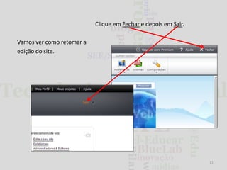Clique em Fechar e depois em Sair.
Vamos ver como retomar a
edição do site.

21

 