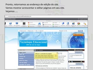 Pronto, retornamos ao endereço de edição do site.
Vamos mostrar acrescentar e editar páginas em seu site.
Vejamos ....

25

 
