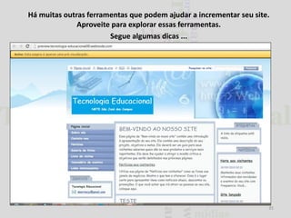 Há muitas outras ferramentas que podem ajudar a incrementar seu site.
Aproveite para explorar essas ferramentas.
Segue algumas dicas ...

35

 