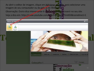 Ao abrir o editor de imagem, clique em Adicionar imagem para selecionar uma
imagem de seu computador ou da galeria do Webnode.
Observação: Outra dica interessante é criar um logotipo e inserir no seu site.
Veja a dica em: http://www.youtube.com/watch?v=Egx4f7tmKE4&noredirect=1

13

 
