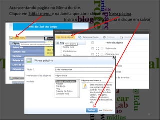 Acrescentando página no Menu do site.
Clique em Editar menu e na Janela que abrir clique em Nova página.
Insira o nome da nova página e clique em salvar

26

 