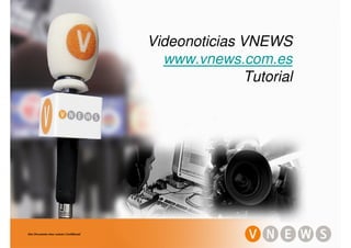Videonoticias VNEWS
                                               www.vnews.com.es
                                                           Tutorial




Este Documento tiene carácter Confidencial
 