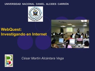 WebQuest:
Investigando en Internet
César Martín Alcántara VegaCésar Martín Alcántara Vega
UNIVERSIDAD NACIONAL DANIEL ALCIDES CARRIÓN
 