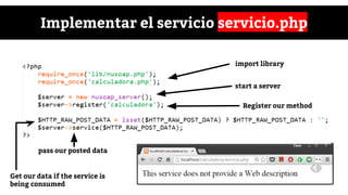 Implementar el servicio servicio.php
import library
start a server
Register our method
Get our data if the service is
being consumed
pass our posted data
 