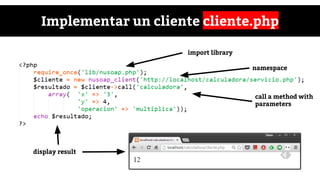 Implementar un cliente cliente.php
import library
namespace
call a method with
parameters
display result
 