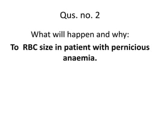 What will happen and why:
To RBC size in patient with pernicious
anaemia.
Qus. no. 2
 
