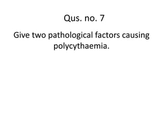 Give two pathological factors causing
polycythaemia.
Qus. no. 7
 