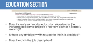 Education Section
• Does it clearly summarize education experiences (i.e.
including academic projects / relevant courses / grades /
awards)?
• Is there any ambiguity with respect to the info provided?
• Does it match the job description?
 