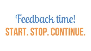 Feedback time!
Start. Stop. Continue.
 