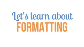 Let’s learn about
FORMATTING
 