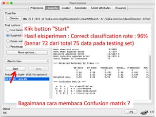 28
Klik button “Start”
Hasil eksperimen : Correct classification rate : 96%
(benar 72 dari total 75 data pada testing set)
Bagaimana cara membaca Confusion matrix ?
 