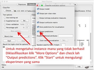 Untuk mengetahui instance mana yang tidak berhasil
Diklasifikasikan klik “More Options” dan check lah
“Output predictions”. Klik “Start” untuk mengulangi
eksperimen yang sama
 