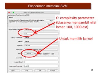 35
Eksperimen memakai SVM
C: complexity parameter
(biasanya mengambil nilai
besar. 100, 1000 dst)
Untuk memilih kernel
 