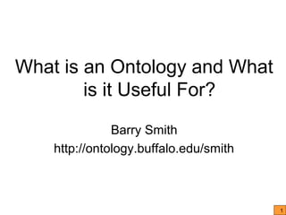What is an Ontology and What
        is it Useful For?

               Barry Smith
    http://ontology.buffalo.edu/smith



                                        1
 