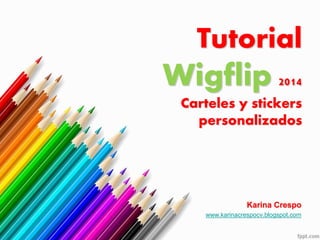Tutorial 
Wigflip 2014 
Carteles y stickers 
personalizados 
Karina Crespo 
www.karinacrespocv.blogspot.com 
 