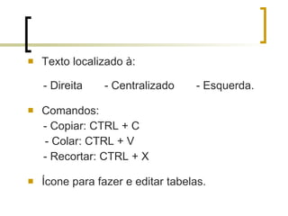 Texto localizado à: - Direita  - Centralizado  - Esquerda. Comandos:  - Copiar: CTRL + C    - Colar: CTRL + V - Recortar: CTRL + X Ícone para fazer e editar tabelas. 
