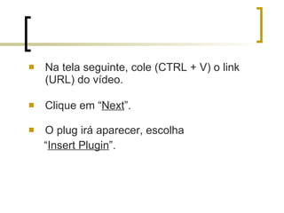 Na tela seguinte, cole (CTRL + V) o link (URL) do vídeo.  Clique em “ Next ”. O plug irá aparecer, escolha  “ Insert Plugin ”. 