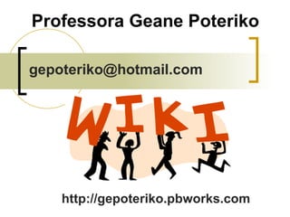 Professora Geane Poteriko http://gepoteriko.pbworks.com [email_address] 