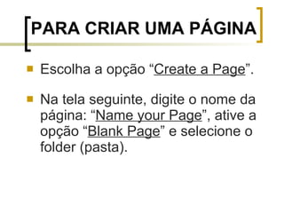 PARA CRIAR UMA PÁGINA   Escolha a opção “ Create a Page ”.  Na tela seguinte, digite o nome da página: “ Name your Page ”, ative a opção “ Blank Page ” e selecione o folder (pasta).  