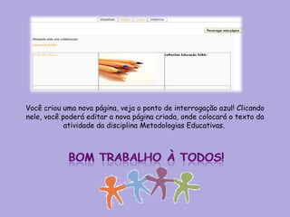Você criou uma nova página, veja o ponto de interrogação azul! Clicando nele, você poderá editar a nova página criada, onde colocará o texto da atividade da disciplina Metodologias Educativas.  