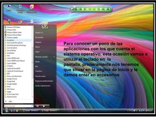 Para conocer un poco de las aplicaciones con los que cuenta el sistema operativo, esta ocasión vamos a utilizar el teclado en  la pantalla, primeramente nos tenemos que situar en la página de inicio y le damos enter en accesorios