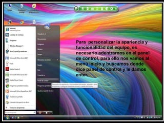 Para  personalizar la apariencia y funcionalidad del equipo, es necesario adentrarnos en el panel de control, para ello nos vamos al menú inicio y buscamos donde dice panel de control y le damos enter.