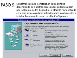 Lo normal es elegir la instalación típica aunque
PASO 9   dependiendo de nuestras necesidades podemos optar
         por cualquiera de las disponibles o elegir la Personalizada
         en la que nosotros mismo seleccionamos los elementos a
         instalar. Pulsamos de nuevo en el botón Siguiente.
 