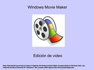 Windows Movie Maker Edición de video Nota: Este tutorial fue armado en base a imágenes del Windows Movie Maker correspondiente al Windows Vista. Las versiones de otros (Windows XP, Windows 7, etc.) pueden diferir ligeramente de las presentadas aquí.  