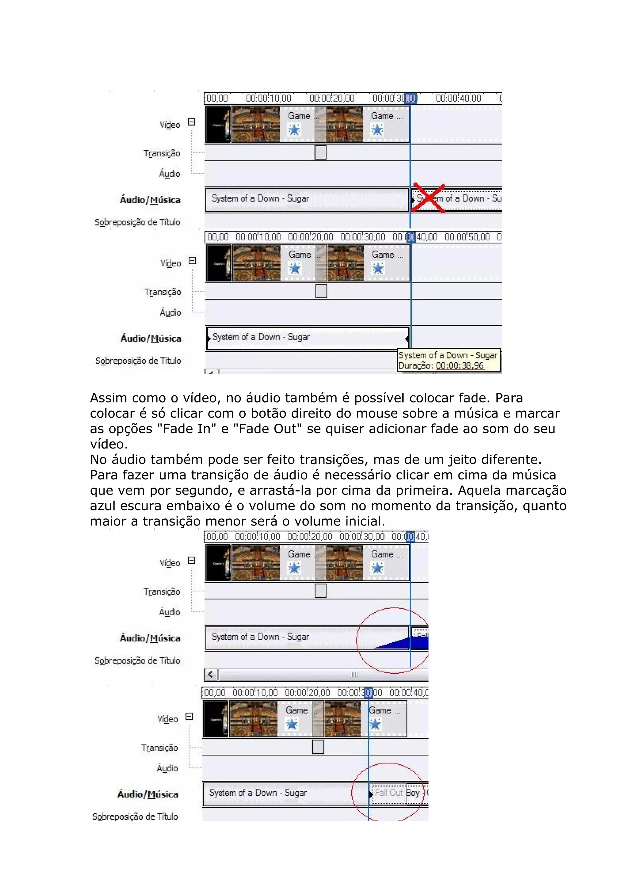 Assim como o vídeo, no áudio também é possível colocar fade. Para
colocar é só clicar com o botão direito do mouse sobre a música e marcar
as opções "Fade In" e "Fade Out" se quiser adicionar fade ao som do seu
vídeo.
No áudio também pode ser feito transições, mas de um jeito diferente.
Para fazer uma transição de áudio é necessário clicar em cima da música
que vem por segundo, e arrastá-la por cima da primeira. Aquela marcação
azul escura embaixo é o volume do som no momento da transição, quanto
maior a transição menor será o volume inicial.
 