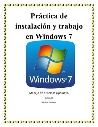 Práctica de
instalación y trabajo
en Windows 7
Manejo de Sistemas Operativo
Goloso69
Máquina de Fuego
 