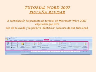 Tutorial Word 2007 PESTAÑA REVISAR A continuación se presenta un tutorial de Microsoft Word 2007; esperando que este sea de su ayuda y le permita identificar cada una de sus funciones. 