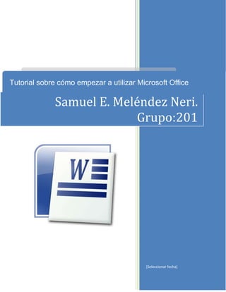 Tutorial sobre cómo empezar a utilizar Microsoft Office
Word 2007
             Samuel E. Meléndez Neri.
                          Grupo:201




                                         [Seleccionar fecha]
 
