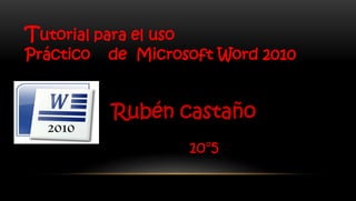 Tutorial para el uso
Práctico   de Microsoft Word 2010


           Rubén castaño
                       10°5
 