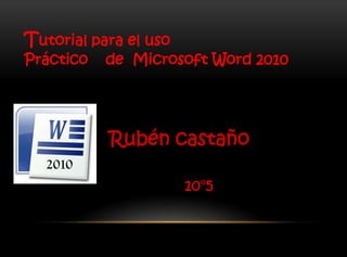 Tutorial para el uso
Práctico   de Microsoft Word 2010




           Rubén castaño

                       10°5
 
