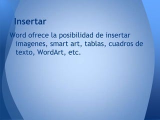 Insertar
Word ofrece la posibilidad de insertar
 imagenes, smart art, tablas, cuadros de
 texto, WordArt, etc.
 