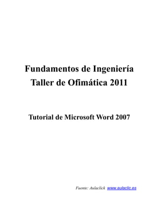 Fundamentos de Ingeniería
Taller de Ofimática 2011
Tutorial de Microsoft Word 2007
Fuente: Aulaclick www.aulaclic.es
 