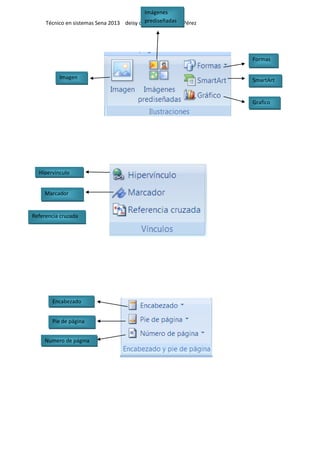 Técnico en sistemas Sena 2013 deisy caterine Betancur Pérez
Imagen
Imágenes
prediseñadas
Formas
SmartArt
Grafico
Hipervinculo
Marcador
Referencia cruzada
Encabezado
Pie de página
Numero de página
 