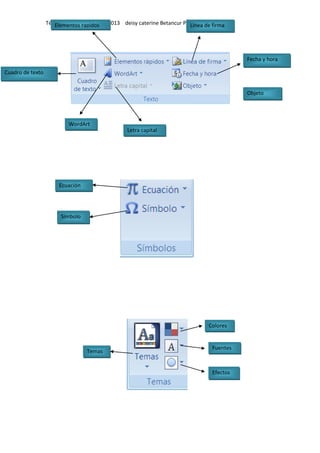 Técnico en sistemas Sena 2013 deisy caterine Betancur Pérez
Cuadro de texto
Elementos rapidos
WordArt
Letra capital
Línea de firma
Fecha y hora
Objeto
Ecuación
Símbolo
Temas
Colores
Fuentes
Efectos
 