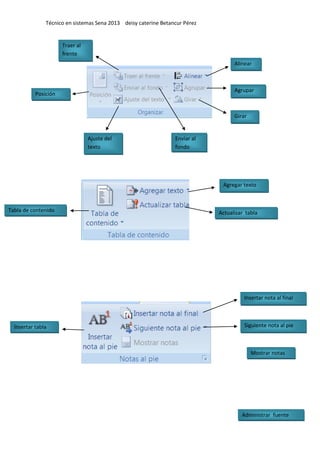 Técnico en sistemas Sena 2013 deisy caterine Betancur Pérez
Posición
Traer al
frente
Enviar al
fondo
Ajuste del
texto
Alinear
Agrupar
Girar
Tabla de contenido
Agregar texto
Actualizar tabla
Insertar tabla
Insertar nota al final
Siguiente nota al pie
Mostrar notas
Administrar fuente
 