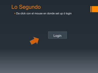 Lo Segundo
Da click con el mouse en donde set up ò login
Login