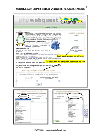 4
TUTORIAL PARA CRIAR E EDITAR WEBQUEST: RECURSOS BÁSICOS




                                       Você pode entrar no sistema

                          Ou procurar as webquest postadas no site




              PDE/2008 - rosangelamenta@gmail.com
 