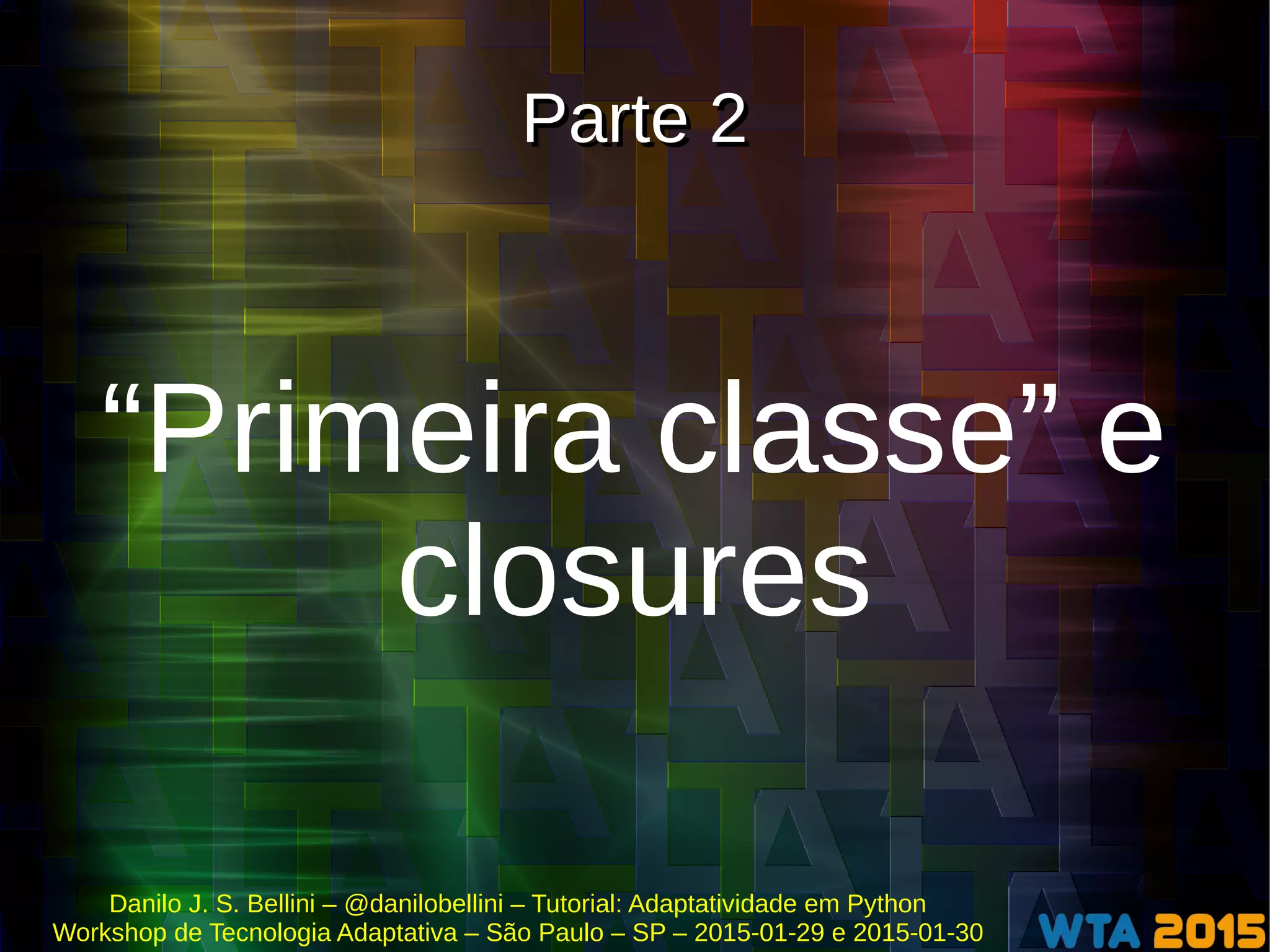 Danilo J. S. Bellini – @danilobellini – Tutorial: Adaptatividade em Python
Workshop de Tecnologia Adaptativa – São Paulo – SP – 2015-01-29 e 2015-01-30
Parte 2Parte 2
“Primeira classe” e
closures
 