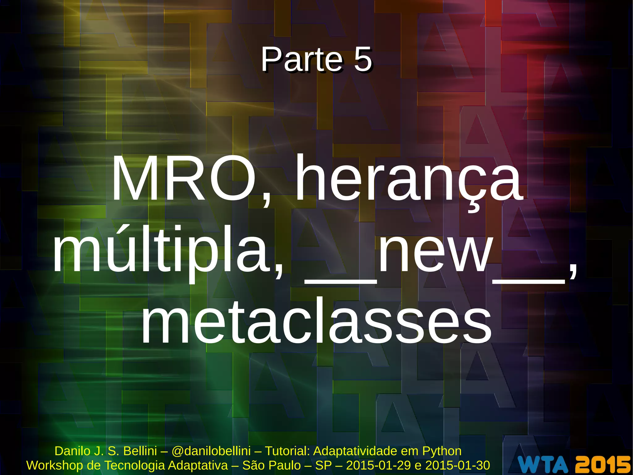 Danilo J. S. Bellini – @danilobellini – Tutorial: Adaptatividade em Python
Workshop de Tecnologia Adaptativa – São Paulo – SP – 2015-01-29 e 2015-01-30
Parte 5Parte 5
MRO, herança
múltipla, __new__,
metaclasses
 