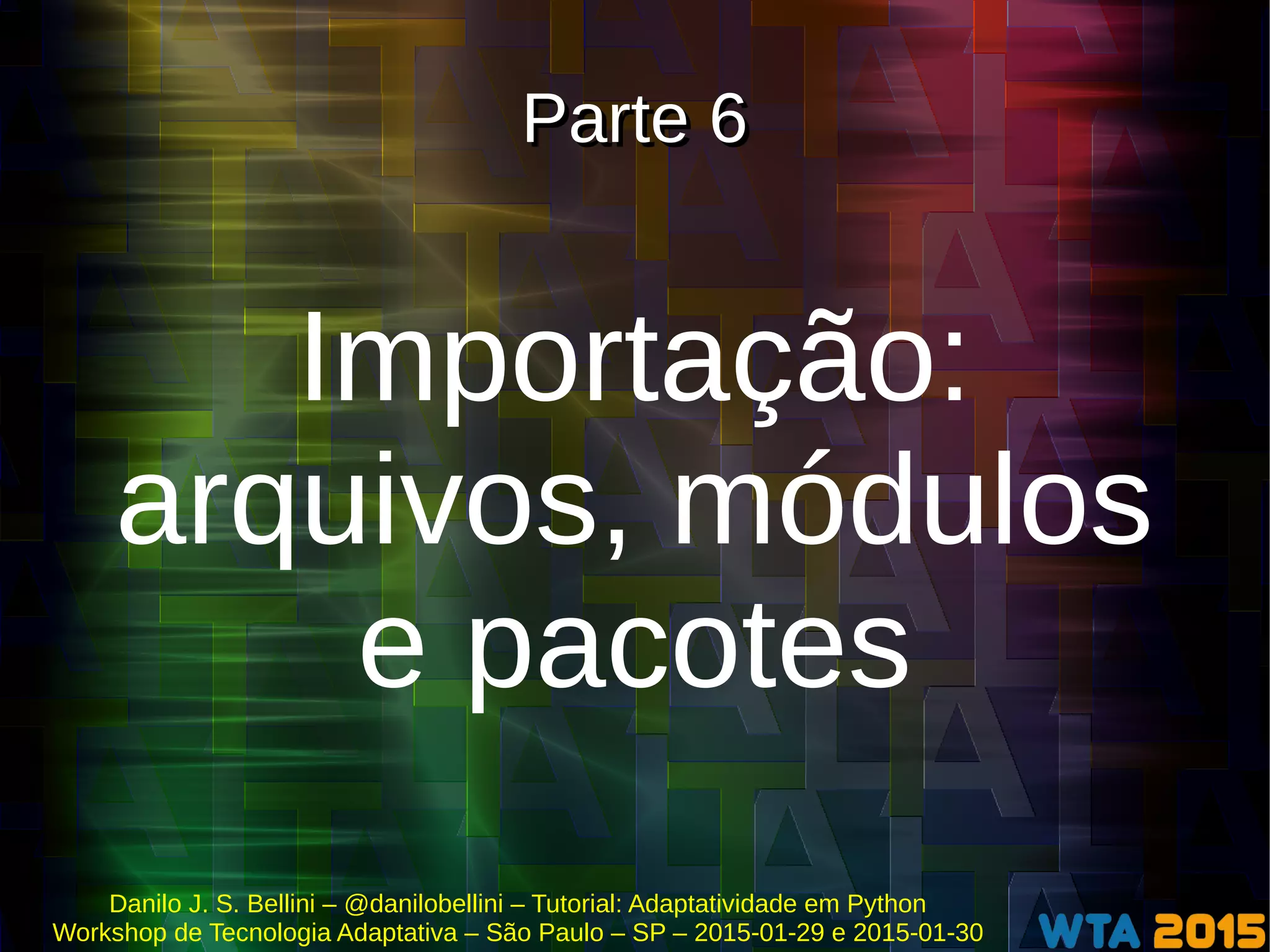 Danilo J. S. Bellini – @danilobellini – Tutorial: Adaptatividade em Python
Workshop de Tecnologia Adaptativa – São Paulo – SP – 2015-01-29 e 2015-01-30
Parte 6Parte 6
Importação:
arquivos, módulos
e pacotes
 