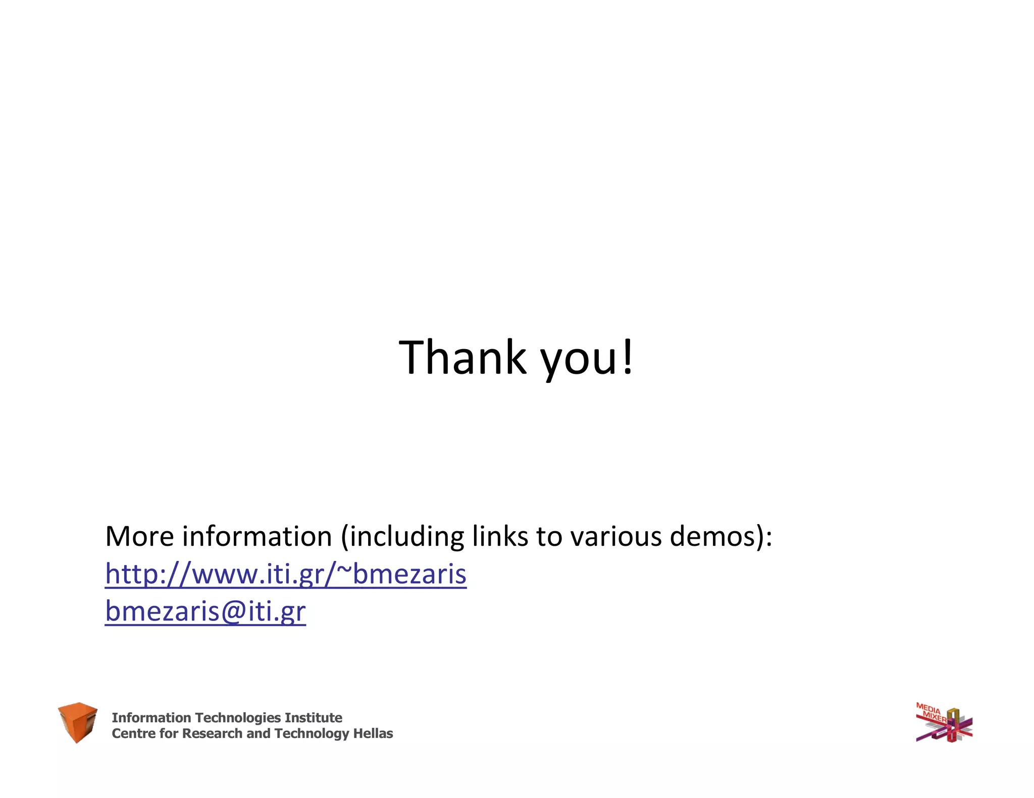 65Information Technologies Institute
Centre for Research and Technology Hellas
Thank you!
More information (including links to various demos):
http://www.iti.gr/~bmezaris
bmezaris@iti.gr
 