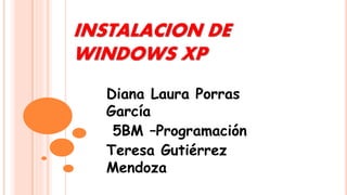 INSTALACION DE
WINDOWS XP
Diana Laura Porras
García
5BM –Programación
Teresa Gutiérrez
Mendoza
 