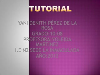 YANI DENITH PÉREZ DE LA
           ROSA
        GRADO:10-08
    PROFESORA:YOLEIDA
         MARTINEZ
I.E N2 SEDE LA INMACULADA
         AÑO:2012
 