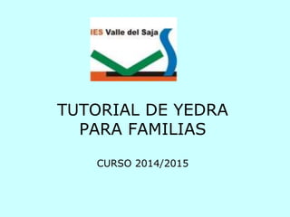 TUTORIAL DE YEDRA 
PARA FAMILIAS 
CURSO 2014/2015 
 