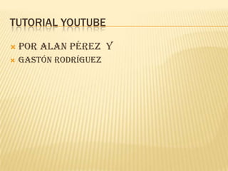 TUTORIAL YOUTUBE

    Por Alan Pérez y

    Gastón Rodríguez

 